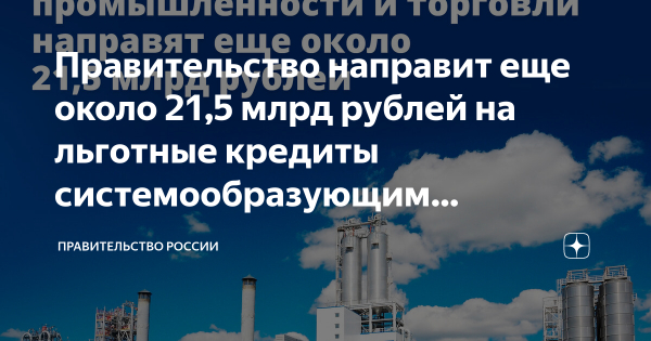 Правительство выделило более 21,4 млрд рублей на обслуживание кредитов для системообразующих предприятий промышленности и торговли